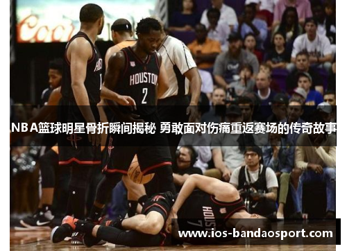 NBA篮球明星骨折瞬间揭秘 勇敢面对伤痛重返赛场的传奇故事