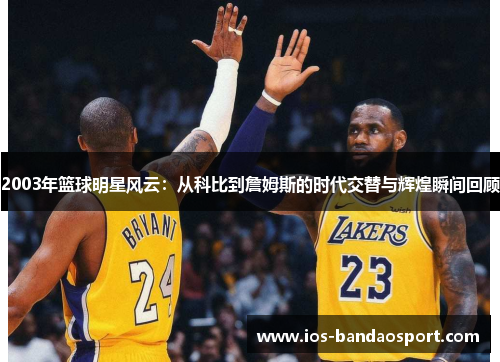 2003年篮球明星风云：从科比到詹姆斯的时代交替与辉煌瞬间回顾