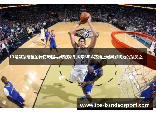 13号篮球明星的传奇历程与成就解析 探索NBA赛场上最具影响力的球员之一