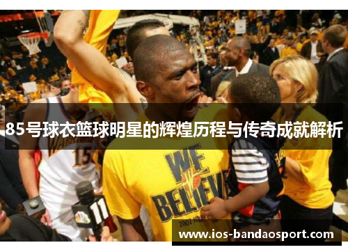 85号球衣篮球明星的辉煌历程与传奇成就解析