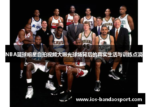 NBA篮球明星自拍视频大曝光球场背后的真实生活与训练点滴