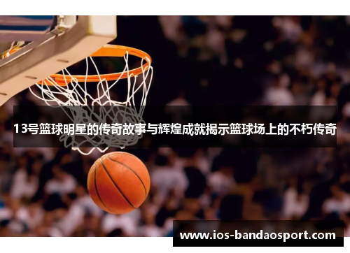13号篮球明星的传奇故事与辉煌成就揭示篮球场上的不朽传奇