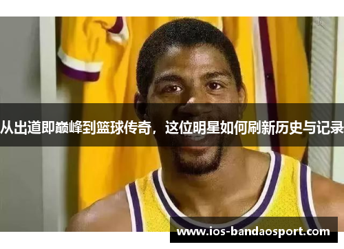 从出道即巅峰到篮球传奇，这位明星如何刷新历史与记录