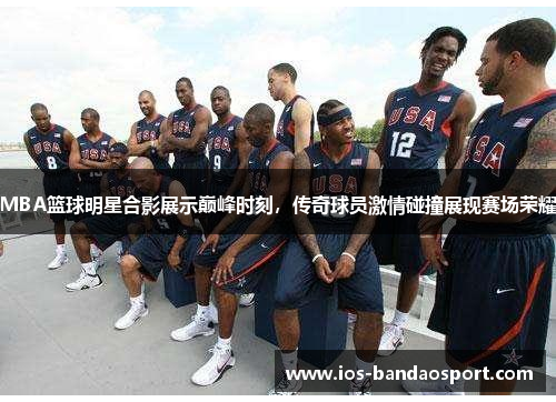 MBA篮球明星合影展示巅峰时刻，传奇球员激情碰撞展现赛场荣耀