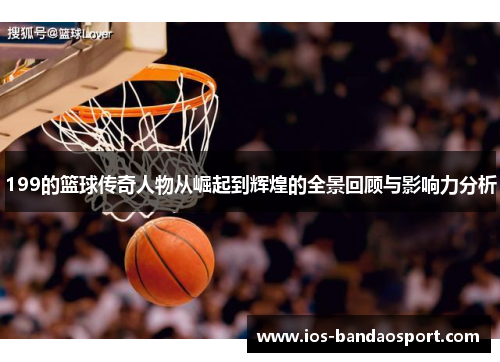 199的篮球传奇人物从崛起到辉煌的全景回顾与影响力分析