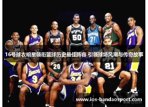 16号球衣明星领衔篮球历史最佳阵容 引领球场风潮与传奇故事