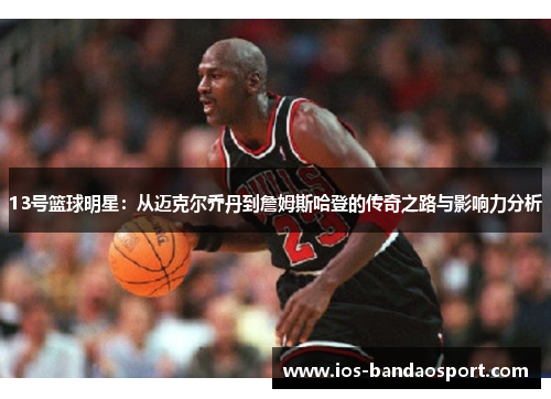 13号篮球明星：从迈克尔乔丹到詹姆斯哈登的传奇之路与影响力分析