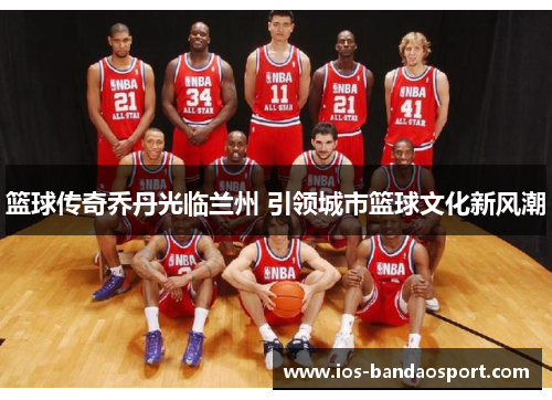 篮球传奇乔丹光临兰州 引领城市篮球文化新风潮