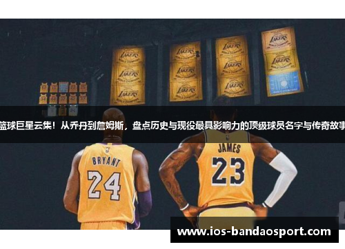 篮球巨星云集！从乔丹到詹姆斯，盘点历史与现役最具影响力的顶级球员名字与传奇故事