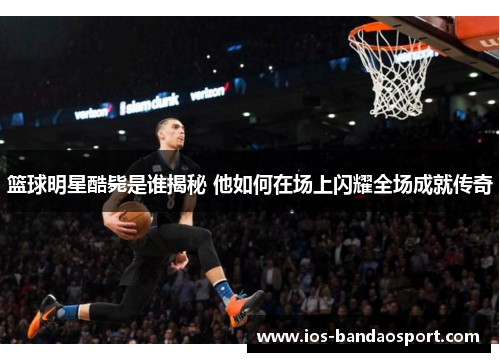 篮球明星酷毙是谁揭秘 他如何在场上闪耀全场成就传奇