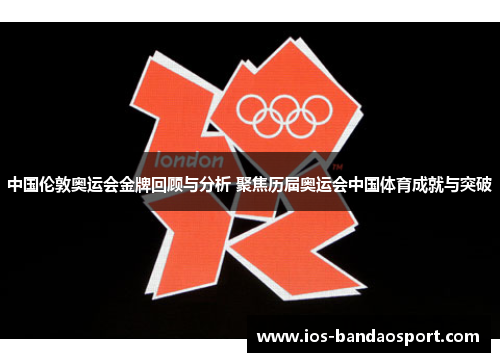 中国伦敦奥运会金牌回顾与分析 聚焦历届奥运会中国体育成就与突破
