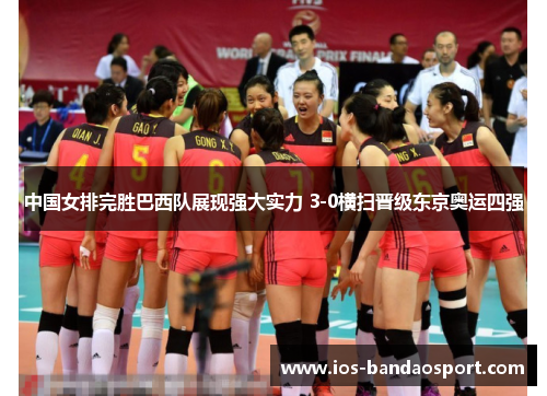 中国女排完胜巴西队展现强大实力 3-0横扫晋级东京奥运四强