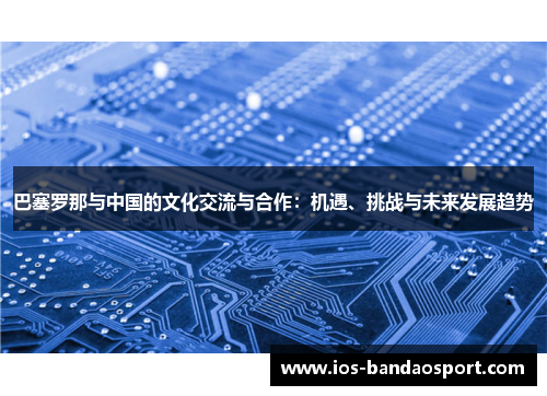 巴塞罗那与中国的文化交流与合作：机遇、挑战与未来发展趋势