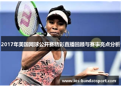 2017年美国网球公开赛精彩直播回顾与赛事亮点分析