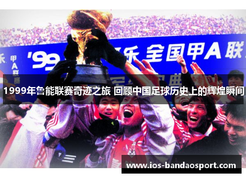 1999年鲁能联赛奇迹之旅 回顾中国足球历史上的辉煌瞬间
