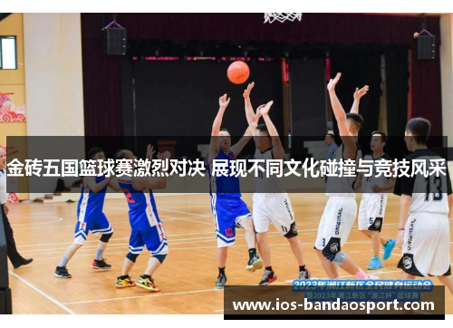金砖五国篮球赛激烈对决 展现不同文化碰撞与竞技风采